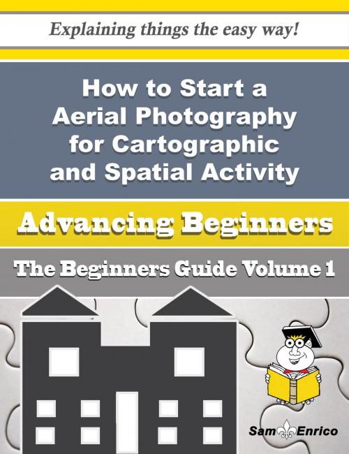 Cover of the book How to Start a Aerial Photography for Cartographic and Spatial Activity Purposes Business (Beginners by Rebekah Abel, SamEnrico