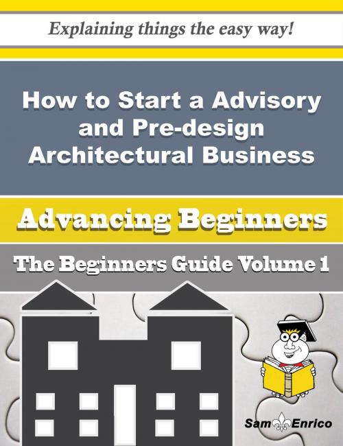 Cover of the book How to Start a Advisory and Pre-design Architectural Business (Beginners Guide) by Celestine Wilke, SamEnrico