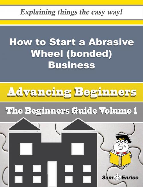 Cover of the book How to Start a Abrasive Wheel (bonded) Business (Beginners Guide) by Patience Stafford, SamEnrico