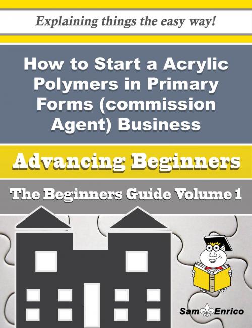 Cover of the book How to Start a Acrylic Polymers in Primary Forms (commission Agent) Business (Beginners Guide) by Donald Fredrickson, SamEnrico