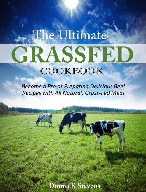 Cover of the book The Ultimate Grassfed Cookbook Become a Pro at Preparing Delicious Beef Recipes with All Natural, Grass-Fed Meat by Donna K Stevens, Donna K Stevens