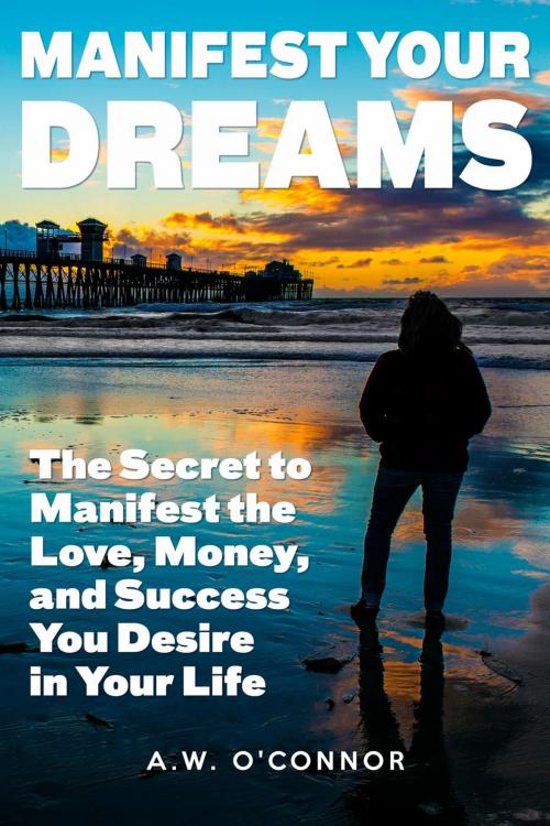 Cover of the book Manifest Your Dreams - The Secret to Manifest the Love, Money, and Success You Desire in Your Life by A.W. O'Connor, Alternative Imaginings Press