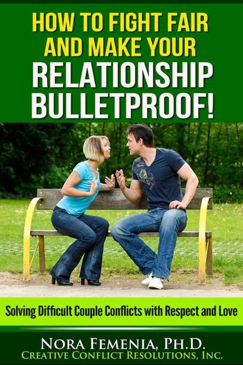 Cover of the book How to Fight Fair And Make Your Relationship Bulletproof! by Nora Femenia, Ph.D., Creative Conflict Resolutions, Inc.