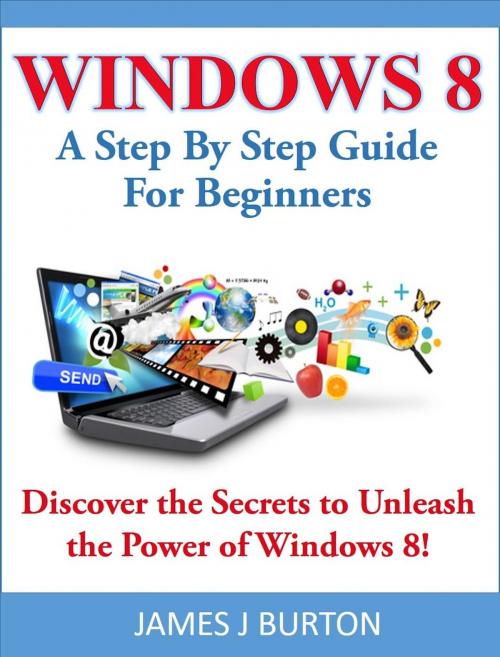 Cover of the book Windows 8 A Step By Step Guide For Beginners: Discover the Secrets to Unleash the Power of Windows 8! by James J Burton, James J Burton