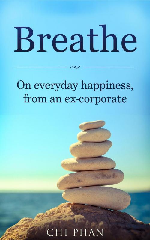 Cover of the book Breathe - On everyday happiness, from an ex-corporate by Chi Phan, Chi Phan