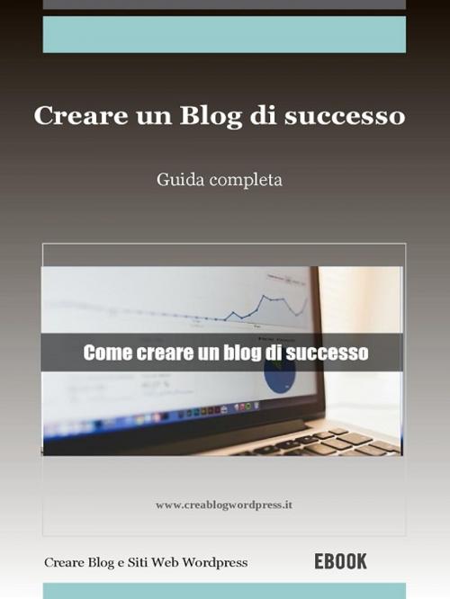 Cover of the book Creare un blog di successo by Creare Un Blog E Siti Web Wordpress, Creare Un Blog E Siti Web Wordpress