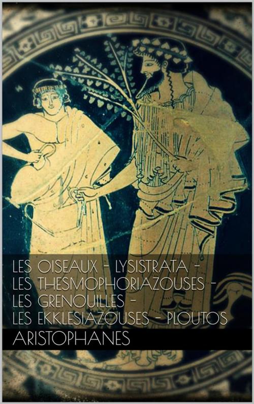 Cover of the book Les oiseaux - Lysistrata - Les Thesmophoriazouses - Les grenouilles - Les Ekklesiazouses - Ploutos. by Aristophanes, Aristophanes