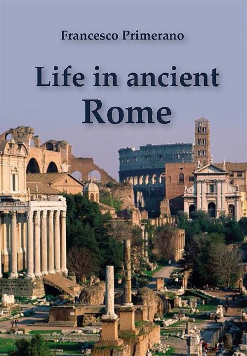 Cover of the book Life in Ancient Rome by Francesco Primerano, Youcanprint Self-Publishing