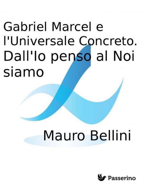 Cover of the book Gabriel Marcel e l'Universale Concreto. Dall'Io penso al Noi siamo by Mauro Bellini, Passerino Editore