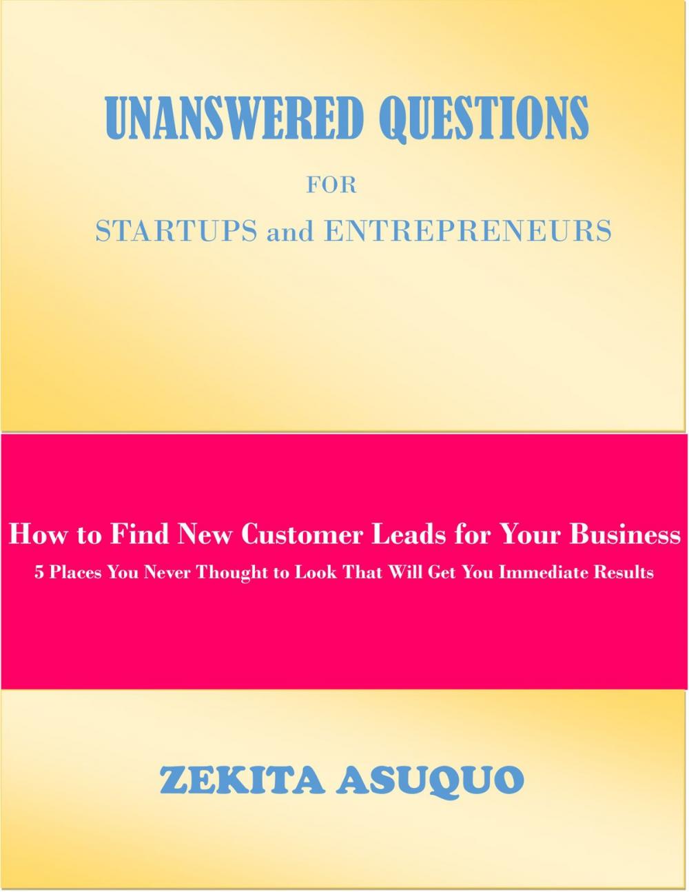 Big bigCover of Unanswered Questions for Startups and Entrepreneurs: How to Find New Customer Leads for Your Business, 5 Places You Never Thought to Look That Will Get You Immediate Results