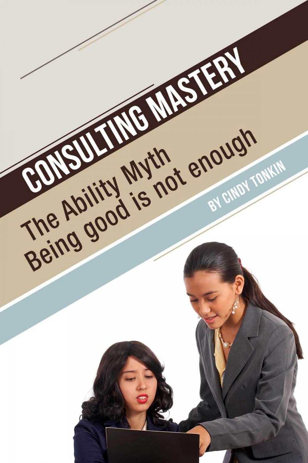 Big bigCover of Consulting Mastery: The Ability Myth: Being Good is not Enough