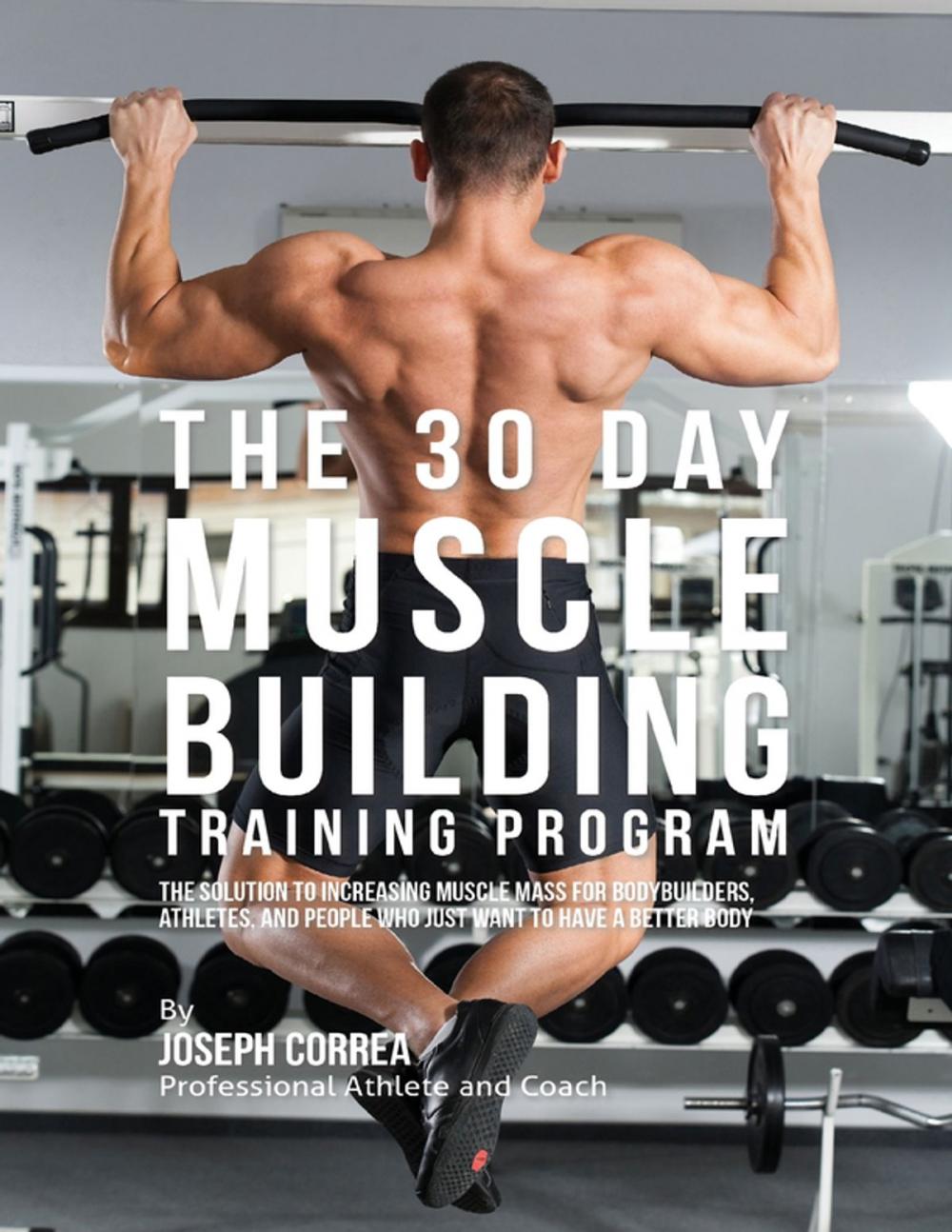 Big bigCover of The 30 Day Muscle Building Training Program: The Solution to Increasing Muscle Mass for Bodybuilders, Athletes, and People Who Just Want to Have a Better Body