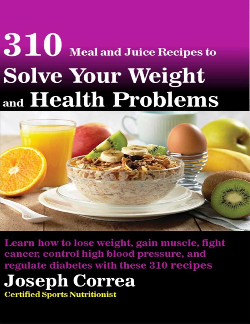 Big bigCover of 310 Meal and Juice Recipes to Solve Your Weight and Health Problems Learn How to Lose Weight, Gain Muscle, Fight Cancer, Control High Blood Pressure, and Regulate Diabetes With These 310 Recipes