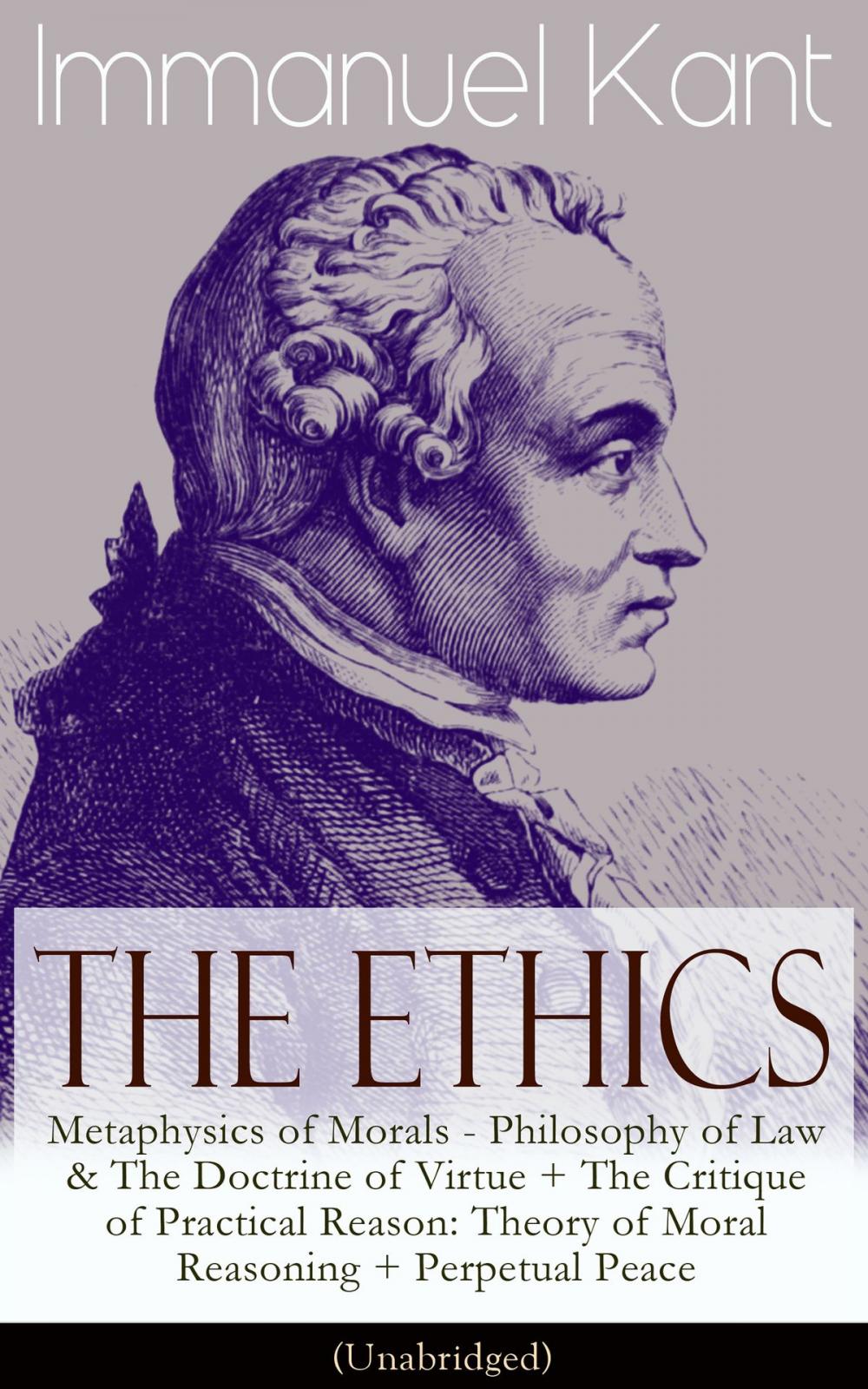 Big bigCover of The Ethics of Immanuel Kant: Metaphysics of Morals - Philosophy of Law & The Doctrine of Virtue + The Critique of Practical Reason: Theory of Moral Reasoning + Perpetual Peace (Unabridged)