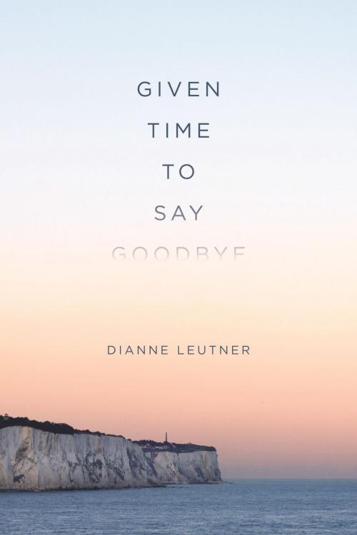 Cover of the book Given Time to Say Goodbye by Dianne Leutner, Dianne Leutner