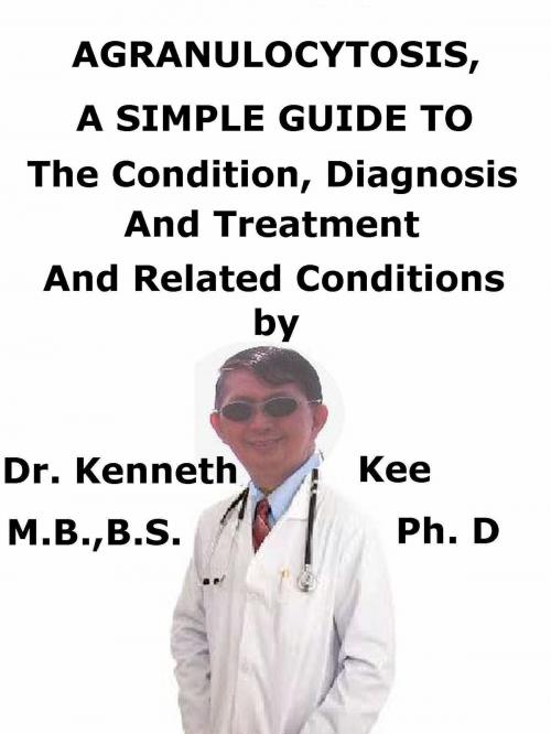 Cover of the book Agranulocytosis, A Simple Guide to The Condition, Diagnosis, Treatment And Related Conditions by Kenneth Kee, Kenneth Kee