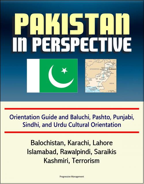 Cover of the book Pakistan in Perspective: Orientation Guide and Baluchi, Pashto, Punjabi, Sindhi, and Urdu Cultural Orientation: Balochistan, Karachi, Lahore, Islamabad, Rawalpindi, Saraikis, Kashmiri, Terrorism by Progressive Management, Progressive Management