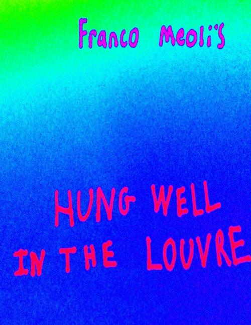 Cover of the book Franco Meoli's Hung Well In the Louvre by franco meoli, Lulu.com