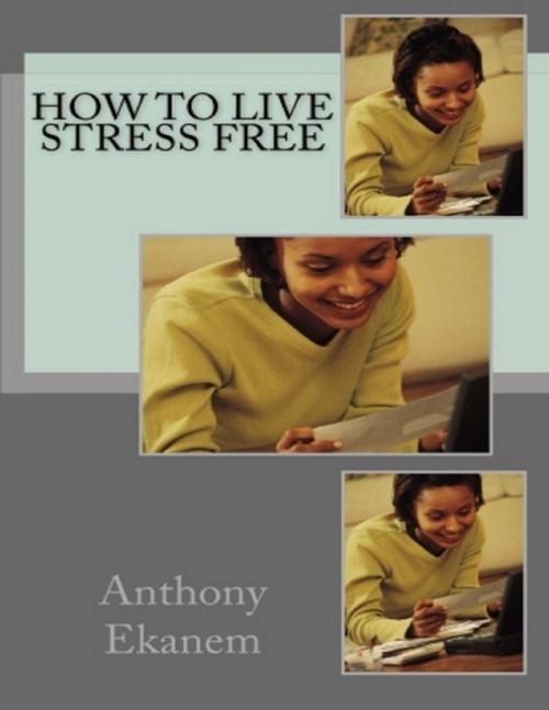 Cover of the book How to Live Stress Free by Anthony Ekanem, Lulu.com