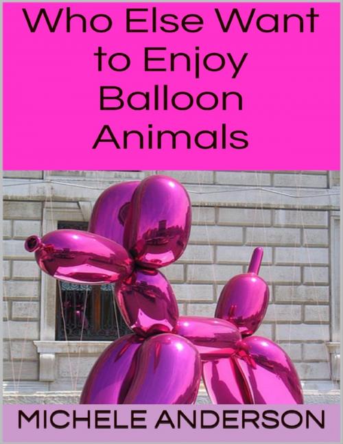 Cover of the book Who Else Want to Enjoy Balloon Animals by Michele Anderson, Lulu.com