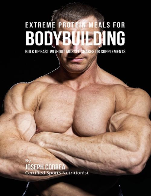 Cover of the book Extreme Protein Meals for Bodybuilding: Bulk Up Fast Without Muscle Shakes or Supplements by Joseph Correa, Lulu.com