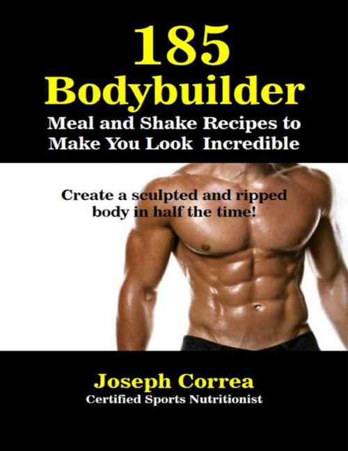 Cover of the book 185 Bodybuilding Meal and Shake Recipesto Make You Look Incredible Create a Sculpted and Ripped Body In Half the Time by Joseph Correa, Lulu.com