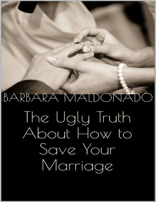 Cover of the book The Ugly Truth About How to Save Your Marriage by Barbara Maldonado, Lulu.com