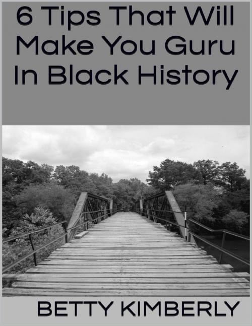 Cover of the book 6 Tips That Will Make You Guru In Black History by Betty Kimberly, Lulu.com