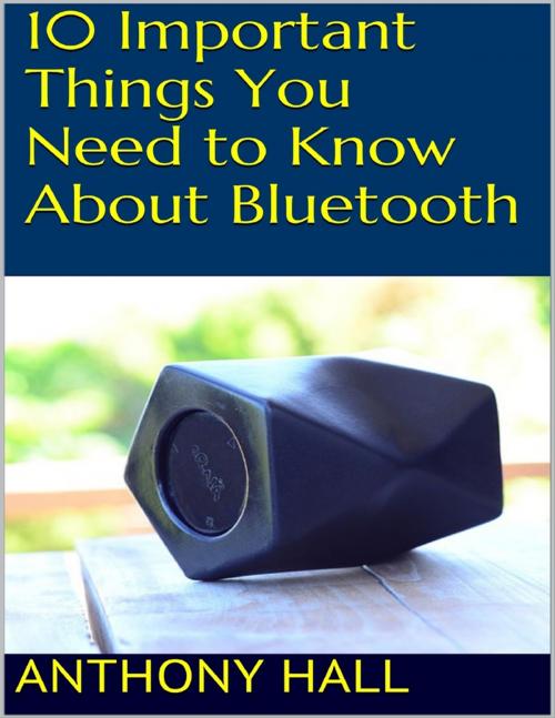 Cover of the book 10 Important Things You Need to Know About Bluetooth by Anthony Hall, Lulu.com