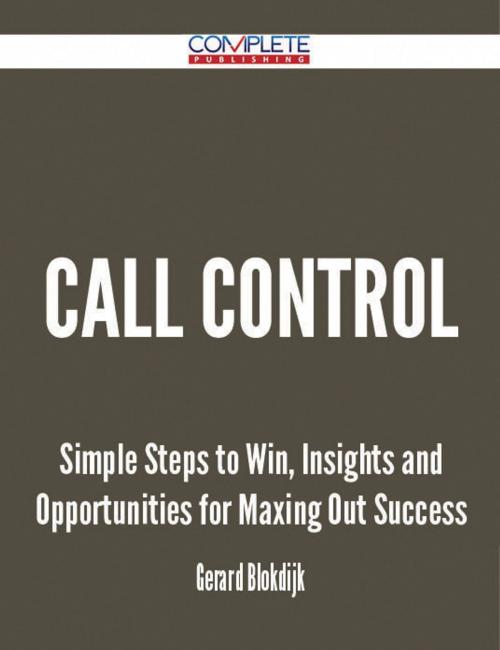 Cover of the book Call Control - Simple Steps to Win, Insights and Opportunities for Maxing Out Success by Gerard Blokdijk, Emereo Publishing