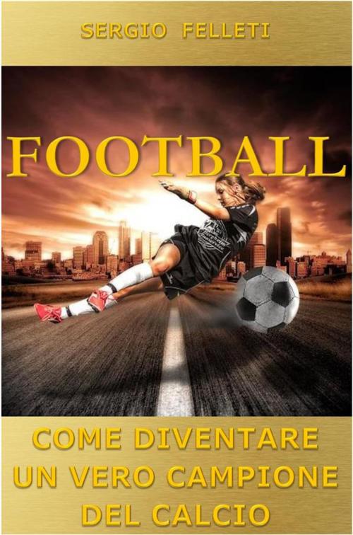 Cover of the book Football. Come diventare un vero campione del calcio by Sergio Felleti, Youcanprint Self-Publishing