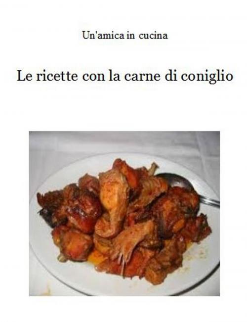 Cover of the book Le ricette con la carne di coniglio by Un'amica In Cucina, Un'amica In Cucina