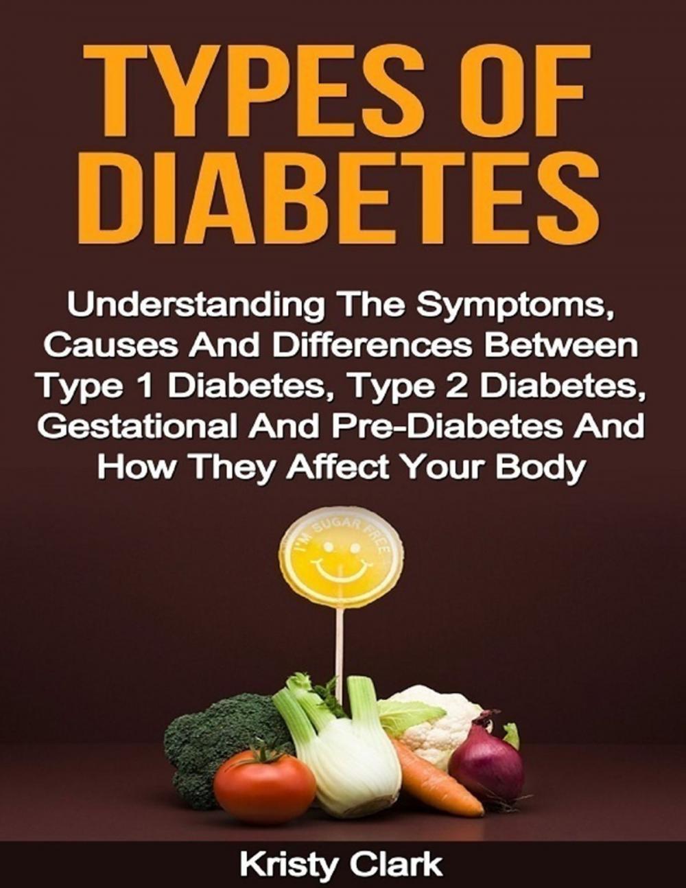 Big bigCover of Types of Diabetes - Understanding the Symptoms, Causes and Differences Between Type 1 Diabetes, Type 2 Diabetes, Gestational and Pre Diabetes and How They Affect Your Body.