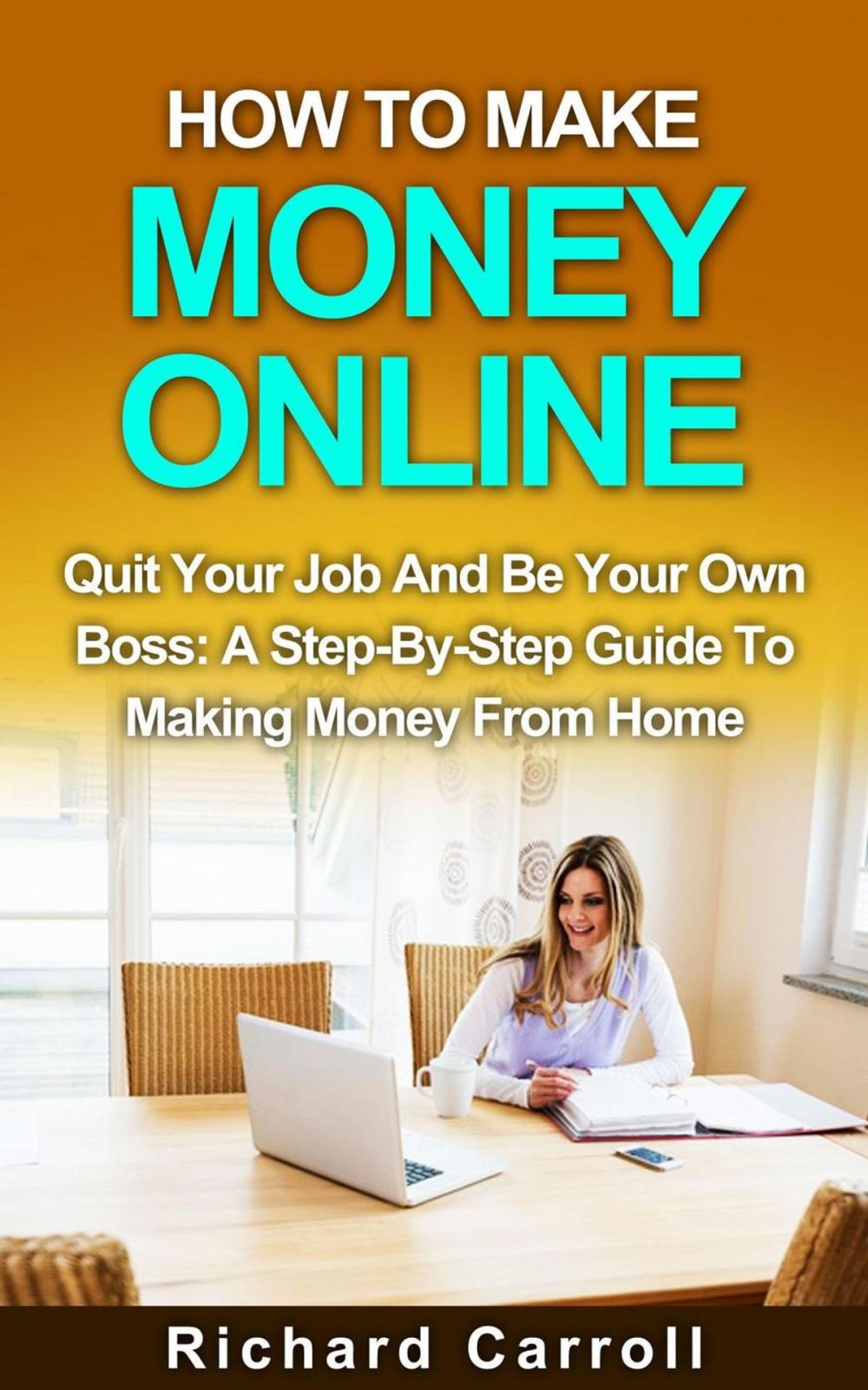 Big bigCover of How To Make Money Online: Quit Your Job And Be Your Own Boss: A Step-by-Step Guide To Making Money From Home