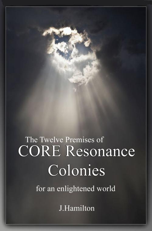 Cover of the book Synopsis of The Twelve Premises of CORE Resonance Colonies: for an enlightened world by J.Hamilton, J.Hamilton