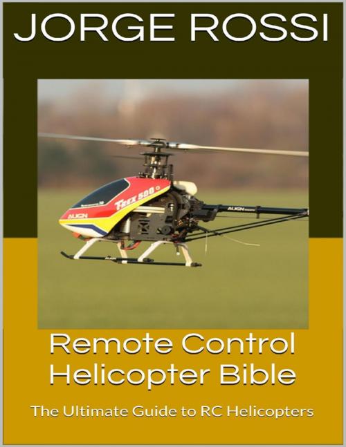 Cover of the book Remote Control Helicopter Bible: The Ultimate Guide to Rc Helicopters by Jorge Rossi, Lulu.com