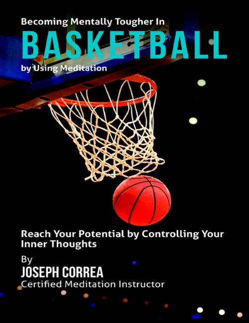 Cover of the book Becoming Mentally Tougher In Basketball By Using Meditation: Reach Your Potential By Controlling Your Inner Thoughts by Joseph Correa, Lulu.com