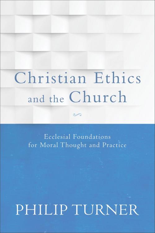 Cover of the book Christian Ethics and the Church by Philip Turner, Baker Publishing Group