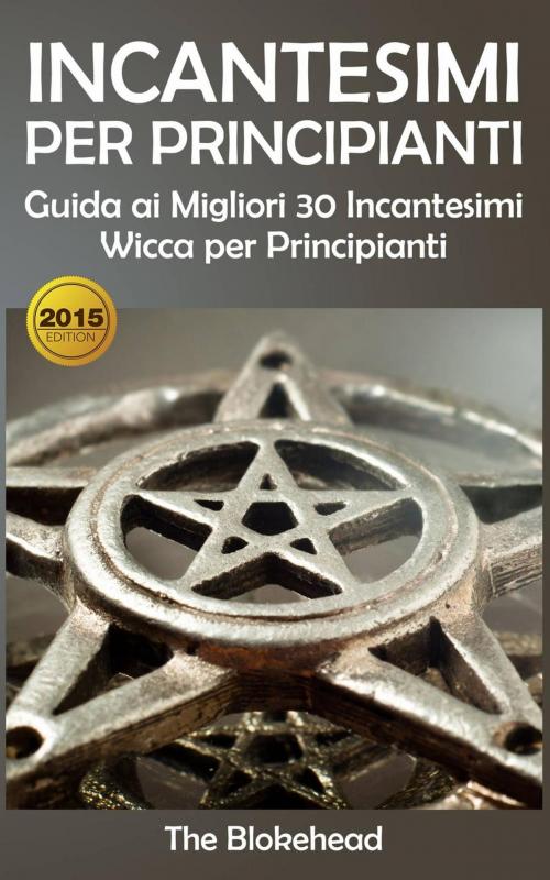 Cover of the book Incantesimi Per Principianti : Guida ai Migliori 30 Incantesimi Wicca per Principianti by The Blokehead, Babelcube Inc.