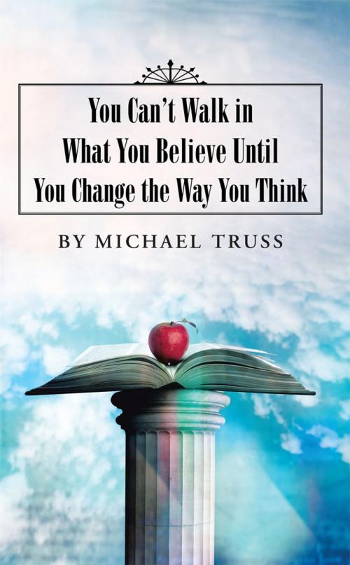 Cover of the book You Can’T Walk in What You Believe Until You Change the Way You Think by Michael Truss, WestBow Press