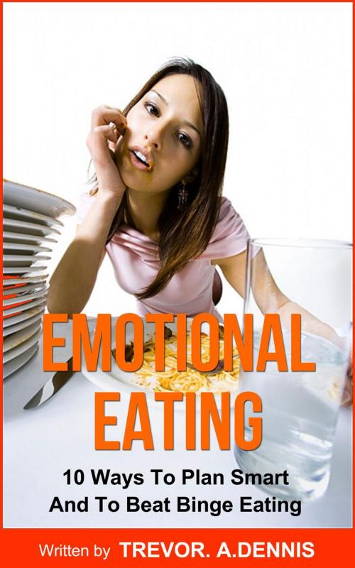Cover of the book Emotional Eating:(10 Ways To Plan Smart And To Beat Binge Eating ) by TREVOR.A.DENNIS, TREVOR.A.DENNIS