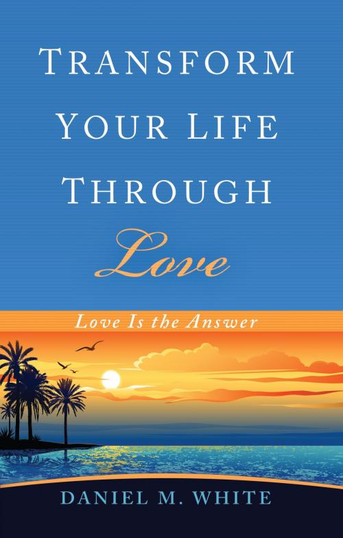 Cover of the book Transform Your Life Through Love by Daniel M. White, Two Harbors Press