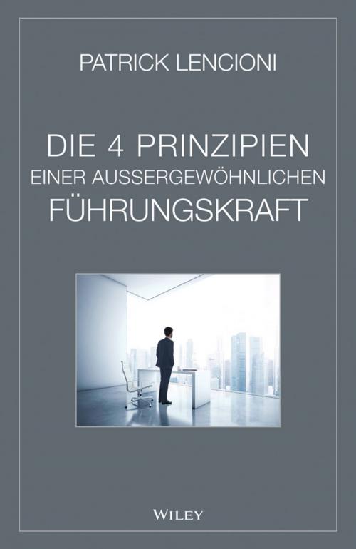 Cover of the book Die 4 Prinzipien Einer Aussergewöhnlichen Führungskraft by Patrick M. Lencioni, Wiley