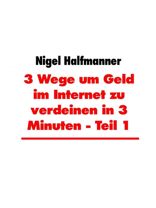 Cover of the book 3 Wege um Geld im Internet zu verdeinen in 3 Minuten - Teil 1 by Nigel Halfmanner, BoD E-Short