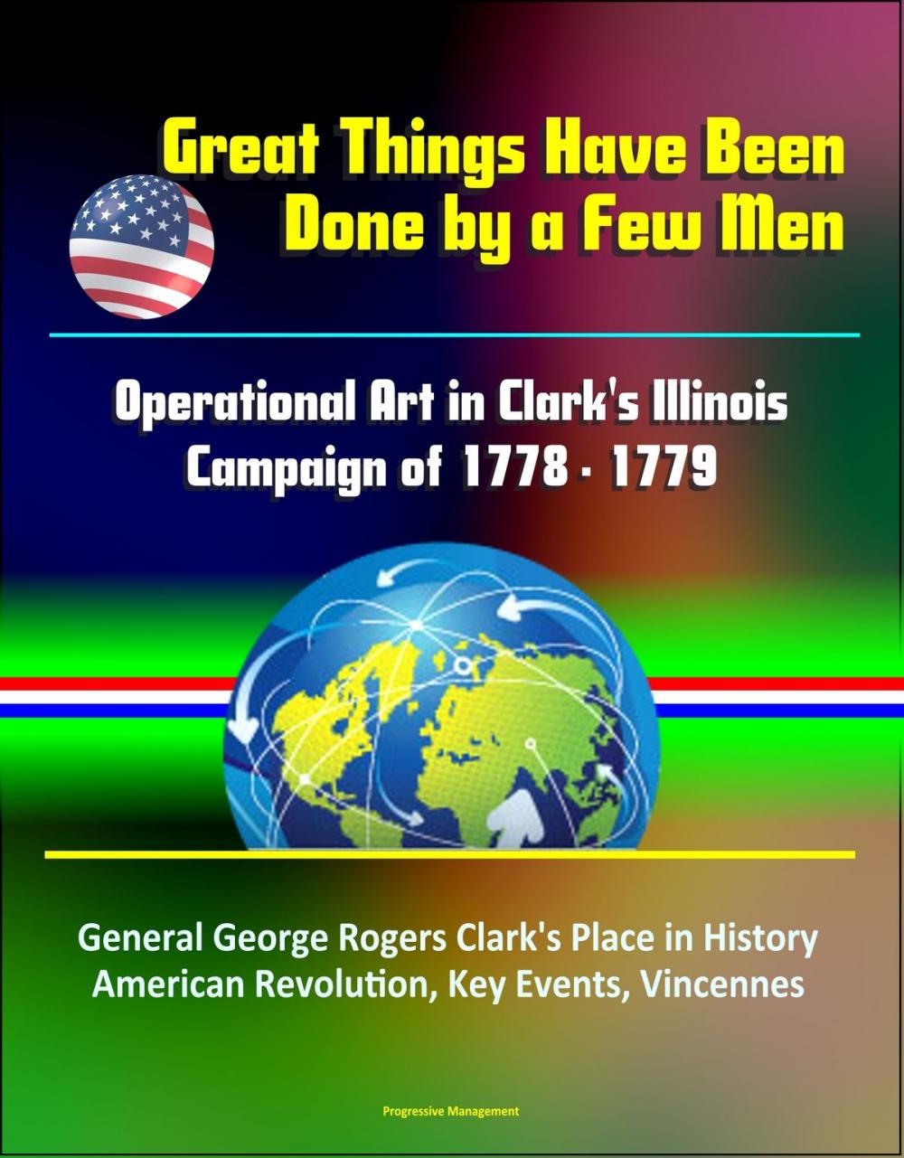 Big bigCover of Great Things Have Been Done by a Few Men: Operational Art in Clark's Illinois Campaign of 1778 - 1779 - General George Rogers Clark's Place in History, American Revolution, Key Events, Vincennes