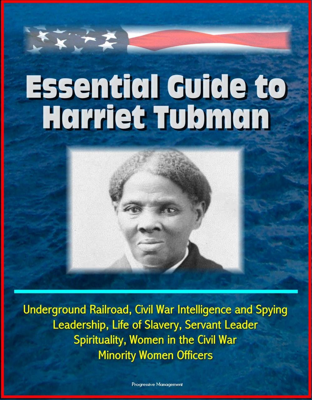 Big bigCover of Essential Guide to Harriet Tubman: Underground Railroad, Civil War Intelligence and Spying, Leadership, Life of Slavery, Servant Leader, Spirituality, Women in the Civil War, Minority Women Officers