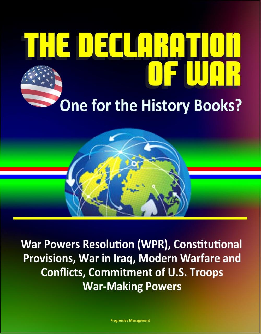 Big bigCover of The Declaration of War: One for the History Books? War Powers Resolution (WPR), Constitutional Provisions, War in Iraq, Modern Warfare and Conflicts, Commitment of U.S. Troops, War-Making Powers