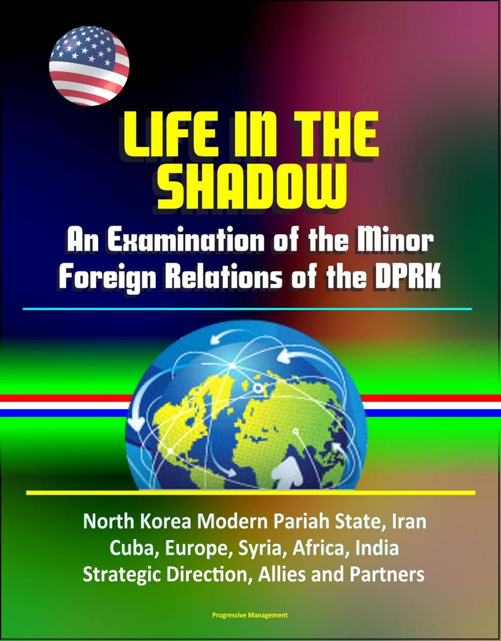 Big bigCover of Life in the Shadow: An Examination of the Minor Foreign Relations of the DPRK - North Korea Modern Pariah State, Iran, Cuba, Europe, Syria, Africa, India, Strategic Direction, Allies and Partners