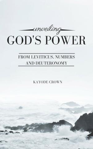 Cover of the book Unveiling God’s Power From Leviticus, Numbers and Deuteronomy by Kayode Crown