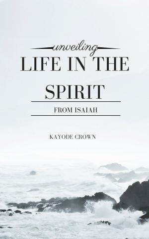 Cover of the book Unveiling Life in the Spirit From Isaiah by Kayode Crown